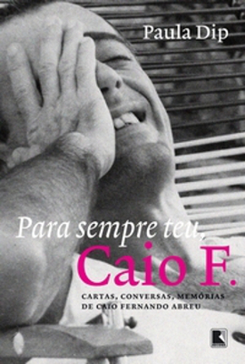 Capa do livro Para sempre teu, Caio F. Cartas, conversas, memórias de Caio Fernando Abreu, da jornalista Paula Dip. Editora Record